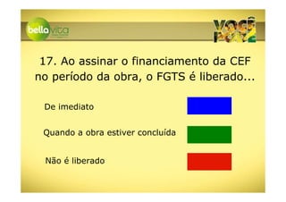 17. Ao assinar o financiamento da CEF
no período da obra, o FGTS é liberado...

 De imediato


 Quando a obra estiver concluída


 Não é liberado
 