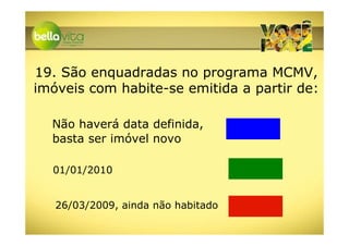 19. São enquadradas no programa MCMV,
imóveis com habite-se emitida a partir de:

  Não haverá data definida,
  basta ser imóvel novo

  01/01/2010


   26/03/2009, ainda não habitado
 