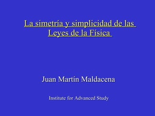 La simetr ía y simplicidad  de las  Leyes de la Física  Juan Martín Maldacena  Institute for Advanced Study   