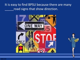 It is easy to find BPSU because there are many
_____road signs that show direction.
 