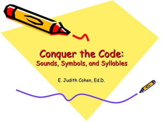 Conquer the Code:Conquer the Code:
Sounds, Symbols, and SyllablesSounds, Symbols, and Syllables
E. Judith Cohen, Ed.D.E. Judith Cohen, Ed.D.
 