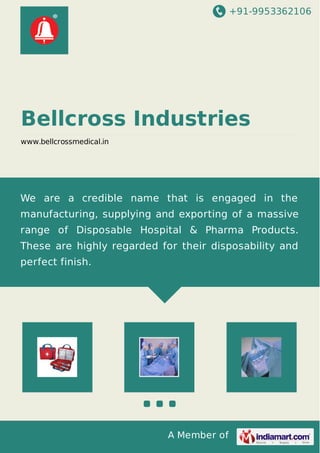 +91-9953362106
A Member of
Bellcross Industries
www.bellcrossmedical.in
We are a credible name that is engaged in the
manufacturing, supplying and exporting of a massive
range of Disposable Hospital & Pharma Products.
These are highly regarded for their disposability and
perfect finish.
 