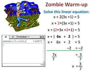 Zombie Warm-up
Solve this linear equation:
x + 2(3x +1) = 5
x + (2•3x +2•1) = 5
x + 2•(3x +1) = 5
x + ( 6x + 2 ) = 5
x + 6x + 2 = 5
–2 = –2
7x = 3
7 7
x =
3
7
 