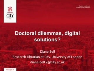 Doctoral dilemmas, digital
solutions?
Diane Bell
Research Librarian at City, University of London
diane.bell.2@city.ac.uk
 