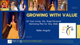 Ikigai Serves www.linkedin.com/in/belinda-angulo/
20 Year Living the Ikigai Personal
Marketing Plan for Atty. Belle
GROWING WITH VALUE
Belle Angulo
 