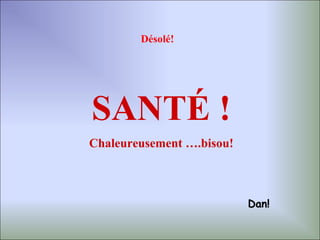 Désolé!




SANTÉ !
Chaleureusement ….bisou!



                           Dan!
 