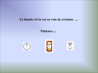 Ta blonde rêvée est en voie de création ….


               Patience.....
 