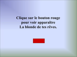 Clique sur le bouton rouge
   pour voir apparaître
 La blonde de tes rêves.
 