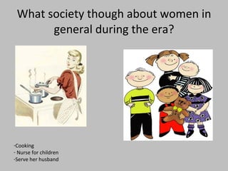 What society though about women in general during the era? Cooking Nurse for children Serve her husband