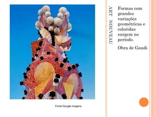 ARTNOUVEAU
Formas com
grandes
variações
geométricas e
coloridas
surgem no
período.
Obra de Gaudi
Fonte:Google imagens
 