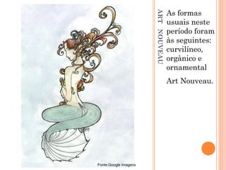 ARTNOUVEAU
As formas
usuais neste
período foram
às seguintes:
curvilíneo,
orgânico e
ornamental
Art Nouveau.
Fonte:Google imagens
 
