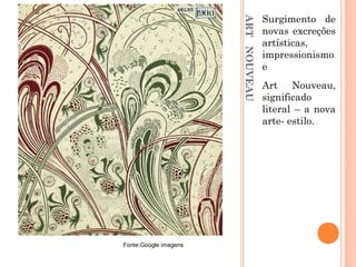 ARTNOUVEAU
Surgimento de
novas excreções
artísticas,
impressionismo
e
Art Nouveau,
significado
literal – a nova
arte- estilo.
Fonte:Google imagens
 