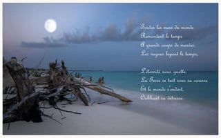 Toutes les mers du monde Remontent le temps A grands coups de marées. Les vagues lapent le temps, L'éternité nous guette. La Terre se tait sous sa caresse Et le monde s'endort, Oubliant sa détresse.