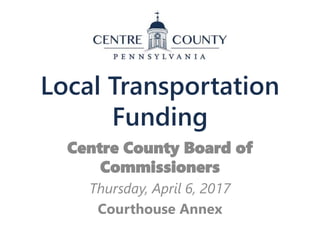 Local Transportation
Funding
Centre County Board of
Commissioners
Thursday, April 6, 2017
Courthouse Annex
 