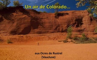 Pourquoi aller au
bout du monde
aux Ocres de Rustrel
(Vaucluse)