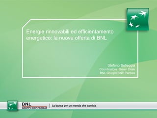 Energie rinnovabili ed efficientamento
energetico: la nuova offerta di BNL
Stefano Belleggia
Coordinatore Green Desk
BNL Gruppo BNP Paribas
 