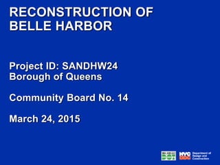 03/24/15 Slide 1
Reconstruction of Belle Harbor
Project ID: SANDHW24
RECONSTRUCTION OF
BELLE HARBOR
Project ID: SANDHW24
Borough of Queens
Community Board No. 14
March 24, 2015
 