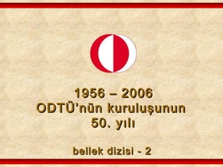 1956 – 20061956 – 2006
ODTÜ’nün kuruluşununODTÜ’nün kuruluşunun
50. yılı50. yılı
bellek dizisi - 2bellek dizisi - 2
 
