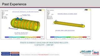 Energy assurance for future generations
 Process Conceptualization  Safety Engineering  Asset Integrity Management  Environment & Sustainability
Past Experience
FINITE ELEMENT ANALYSIS OF MOUNDED BULLETS
CAPACITY – 1000 MT
 