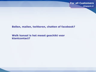 For all Customers
                                                    .blogspot.nl




Bellen, mailen, twitteren, chatten of facebook?


Welk kanaal is het meest geschikt voor
klantcontact?
 