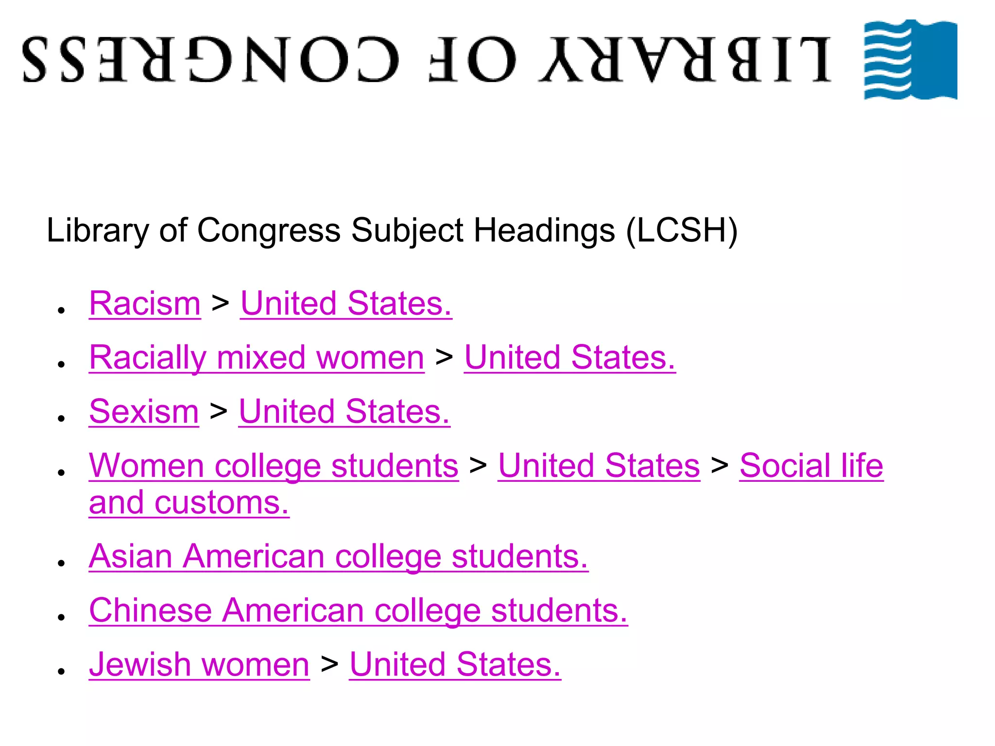 Library of Congress Subject Headings (LCSH)
● Racism > United States.
● Racially mixed women > United States.
● Sexism > United States.
● Women college students > United States > Social life
and customs.
● Asian American college students.
● Chinese American college students.
● Jewish women > United States.