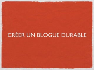 CRÉER UN BLOGUE DURABLE
 