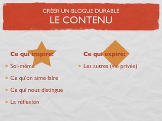 CRÉER UN BLOGUE DURABLE
                LE CONTENU


Ce qui inspire:           Ce qui expire:

Soi-même                  Les autres (vie privée)

Ce qu’on aime faire

Ce qui nous distingue

La réﬂexion
 