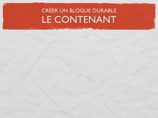 CRÉER UN BLOGUE DURABLE
LE CONTENANT
 