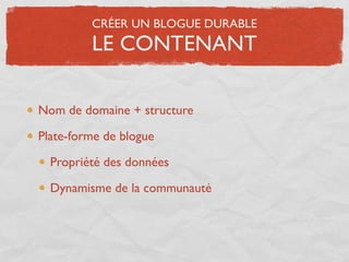 CRÉER UN BLOGUE DURABLE
         LE CONTENANT

Nom de domaine + structure

Plate-forme de blogue

  Propriété des données

  Dynamisme de la communauté
 