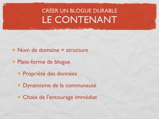 CRÉER UN BLOGUE DURABLE
         LE CONTENANT

Nom de domaine + structure

Plate-forme de blogue

  Propriété des données

  Dynamisme de la communauté

  Choix de l’entourage immédiat
 