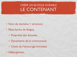 CRÉER UN BLOGUE DURABLE
         LE CONTENANT

Nom de domaine + structure

Plate-forme de blogue

  Propriété des données

  Dynamisme de la communauté

  Choix de l’entourage immédiat

Hébergement
 