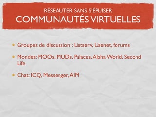 RÉSEAUTER SANS S’ÉPUISER
COMMUNAUTÉS VIRTUELLES

Groupes de discussion : Listserv, Usenet, forums

Mondes: MOOs, MUDs, Palaces, Alpha World, Second
Life

Chat: ICQ, Messenger, AIM
 