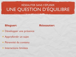 RÉSEAUTER SANS S’ÉPUISER
 UNE QUESTION D’ÉQUILIBRE


Bloguer:                   Réseauter:

Développer une présence

Approfondir un sujet

Pérennité du contenu

Interactions limitées
 