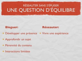 RÉSEAUTER SANS S’ÉPUISER
 UNE QUESTION D’ÉQUILIBRE


Bloguer:                   Réseauter:

Développer une présence    Vivre une expérience

Approfondir un sujet

Pérennité du contenu

Interactions limitées
 