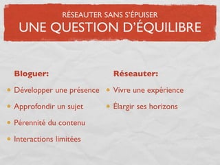 RÉSEAUTER SANS S’ÉPUISER
 UNE QUESTION D’ÉQUILIBRE


Bloguer:                   Réseauter:

Développer une présence    Vivre une expérience

Approfondir un sujet       Élargir ses horizons

Pérennité du contenu

Interactions limitées
 