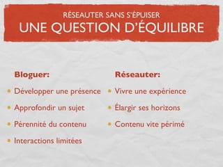 RÉSEAUTER SANS S’ÉPUISER
 UNE QUESTION D’ÉQUILIBRE


Bloguer:                   Réseauter:

Développer une présence    Vivre une expérience

Approfondir un sujet       Élargir ses horizons

Pérennité du contenu       Contenu vite périmé

Interactions limitées
 