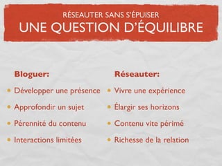 RÉSEAUTER SANS S’ÉPUISER
 UNE QUESTION D’ÉQUILIBRE


Bloguer:                   Réseauter:

Développer une présence    Vivre une expérience

Approfondir un sujet       Élargir ses horizons

Pérennité du contenu       Contenu vite périmé

Interactions limitées      Richesse de la relation
 