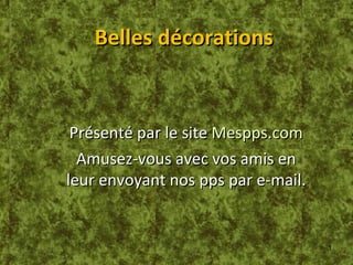 Belles décorations Présenté par le site Mespps.com Amusez-vous avec vos amis en leur envoyant nos pps par e-mail.