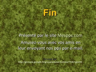 Envoyé par http://groups.google.fr/group/pause-humour?lnk=gcimh Fin Présenté par le site Mespps.com Amusez-vous avec vos amis en leur envoyant nos pps par e-mail.