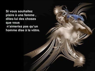 Si vous souhaitez
plaire à une femme ,
dites-lui des choses
que vous
n’aimeriez pas qu’un
homme dise à la vôtre.

 