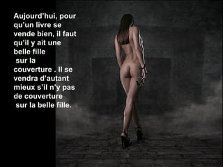 Aujourd’hui, pour
qu’un livre se
vende bien, il faut
qu’il y ait une
belle fille
sur la
couverture . Il se
vendra d’autant
mieux s’il n’y pas
de couverture
sur la belle fille.

 