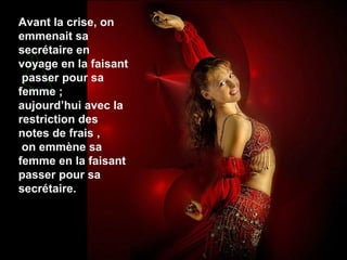 Avant la crise, on
emmenait sa
secrétaire en
voyage en la faisant
passer pour sa
femme ;
aujourd’hui avec la
restriction des
notes de frais ,
on emmène sa
femme en la faisant
passer pour sa
secrétaire.

 