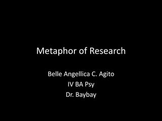 Metaphor of Research

  Belle Angellica C. Agito
         IV BA Psy
        Dr. Baybay
 