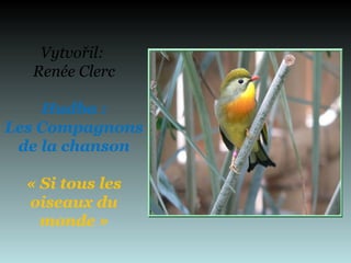 Vytvořil:
Renée Clerc
Hudba :
Les Compagnons
de la chanson
« Si tous les
oiseaux du
monde »
 