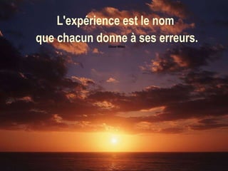 L'expérience est le nom  que chacun donne à ses erreurs. (Oscar Wilde) 