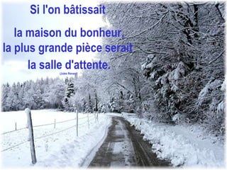 Si l'on bâtissait  la maison du bonheur, la plus grande pièce serait  la salle d'attente. (Jules Renard)  