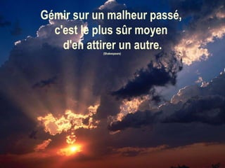 Gémir sur un malheur passé,  c'est le plus sûr moyen  d'en attirer un autre. (Shakespeare)  