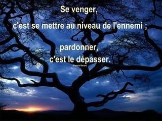 Se venger,  c'est se mettre au niveau de l'ennemi ;  pardonner,  c'est le dépasser. (Francis Bacon)  