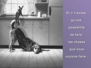 Et il n’existeEt il n’existe
qu’unequ’une
possibilitépossibilité
dde fairee faire
les chosesles choses
que nousque nous
voulons fairevoulons faire ..
 