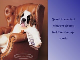 Quand tu es enfantQuand tu es enfant
et que tu pleures,et que tu pleures,
tout ton entouragetout ton entourage
sourit .sourit .
 